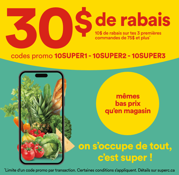 30 $ de rabais - 10 $ sur tes 3 premières commandes de 75 $ et plus - codes promo 10SUPER1, 10SUPER2, 10SUPER3 - On s'occupe de tout, c'est super! - Mêmes bas prix qu'en magasin - Limite d'un code promo par transaction. Certaines conditions s'appliquent. Détails sur superc.ca